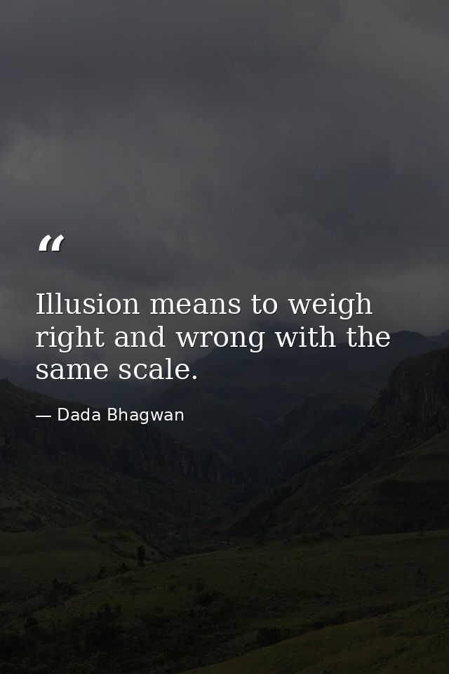 Illusion means to weigh right and wrong with the same scale. — Dada Bhagwan