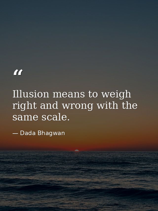 Illusion means to weigh right and wrong with the same scale. — Dada Bhagwan