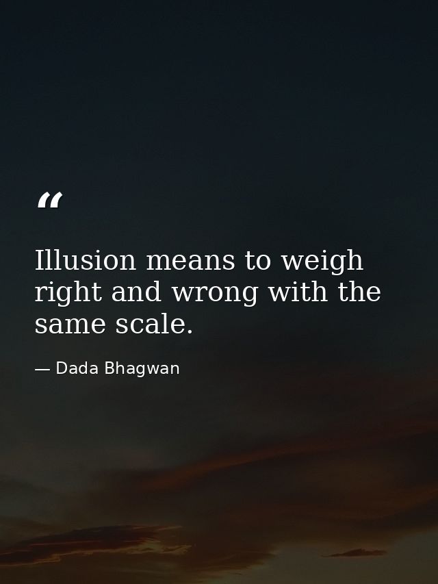 Illusion means to weigh right and wrong with the same scale. — Dada Bhagwan