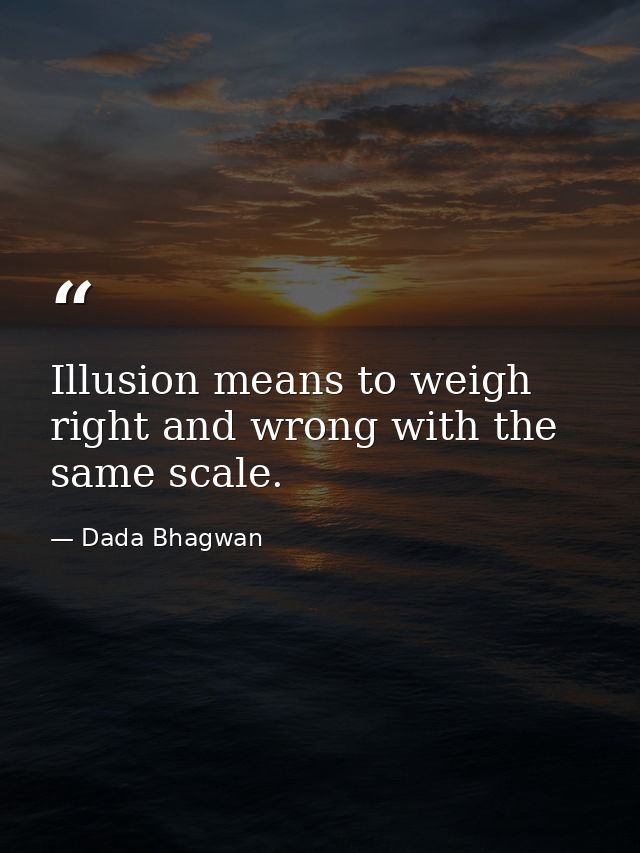 Illusion means to weigh right and wrong with the same scale. — Dada Bhagwan