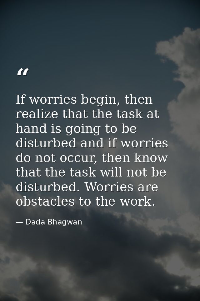 If worries begin, then realize that the task at hand is going to be disturbed and if worries do not occur, then know tha — Dada Bhagwan