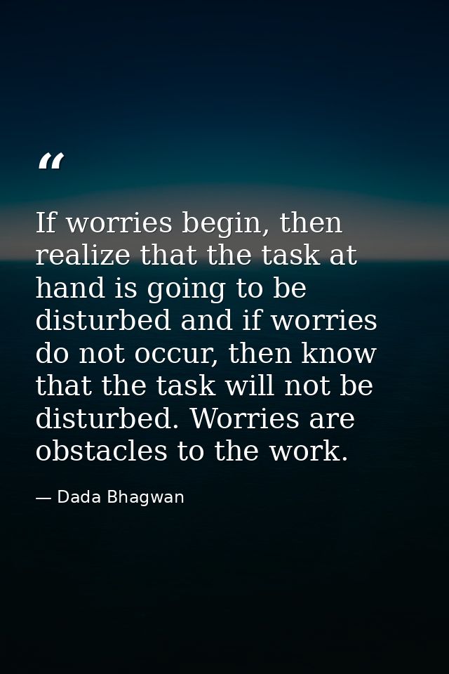 If worries begin, then realize that the task at hand is going to be disturbed and if worries do not occur, then know tha — Dada Bhagwan