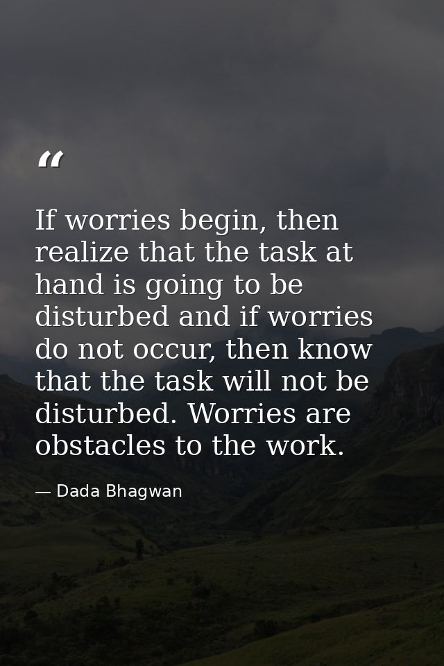 If worries begin, then realize that the task at hand is going to be disturbed and if worries do not occur, then know tha — Dada Bhagwan