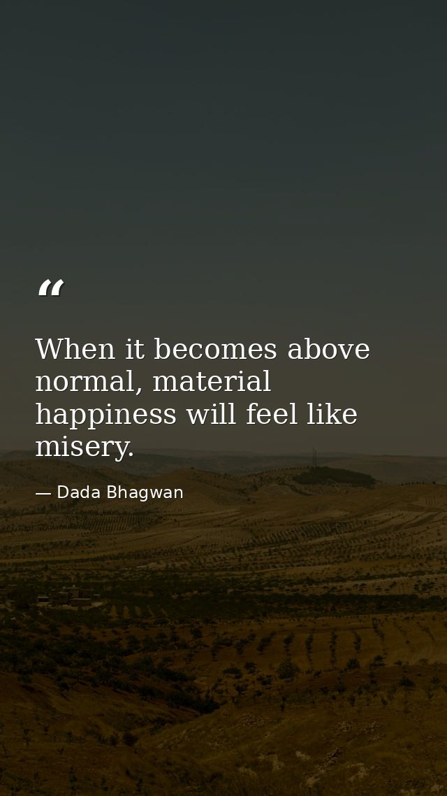 When it becomes above normal, material happiness will feel like misery. — Dada Bhagwan