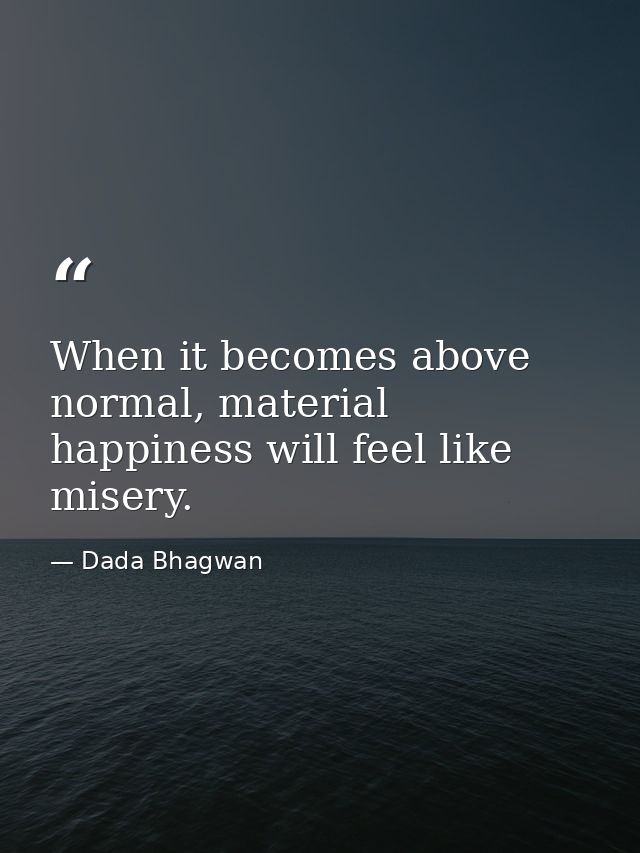When it becomes above normal, material happiness will feel like misery. — Dada Bhagwan