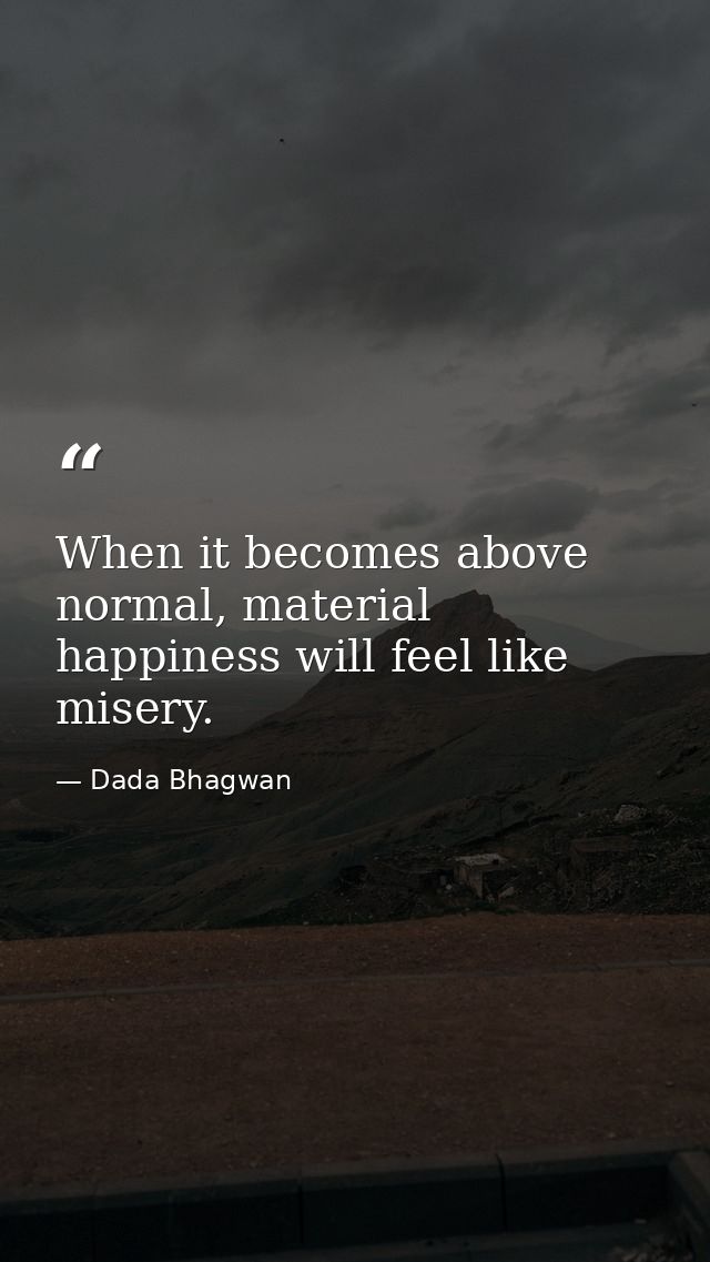 When it becomes above normal, material happiness will feel like misery. — Dada Bhagwan