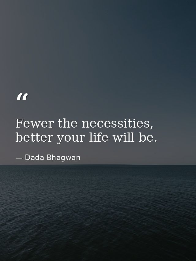 Fewer the necessities, better your life will be. — Dada Bhagwan