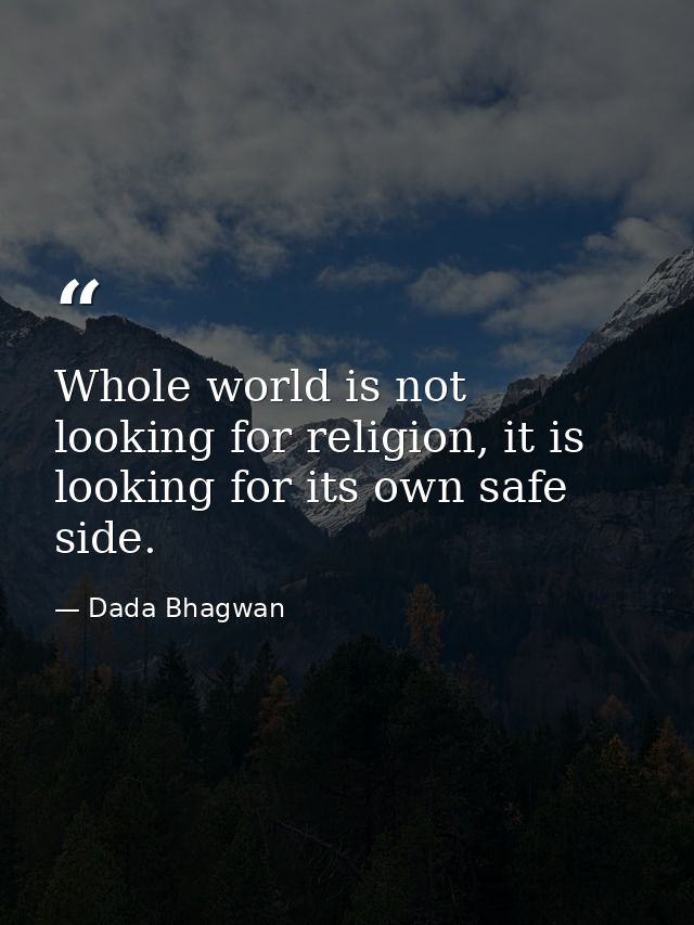 Whole world is not looking for religion, it is looking for its own safe side. — Dada Bhagwan