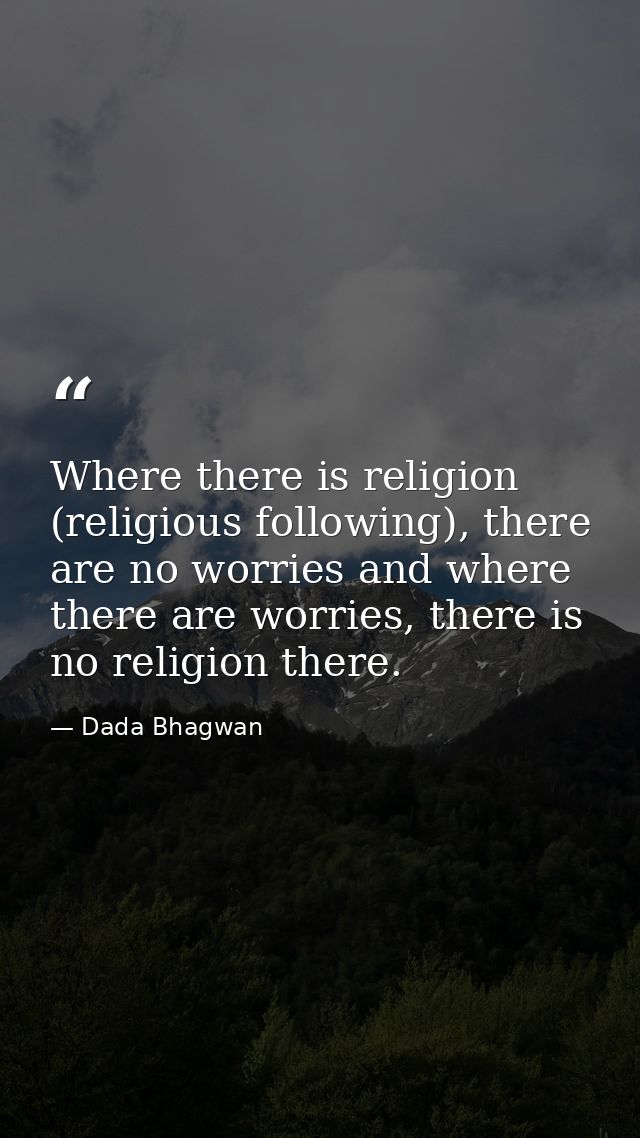 Where there is religion (religious following), there are no worries and where there are worries, there is no religion th — Dada Bhagwan