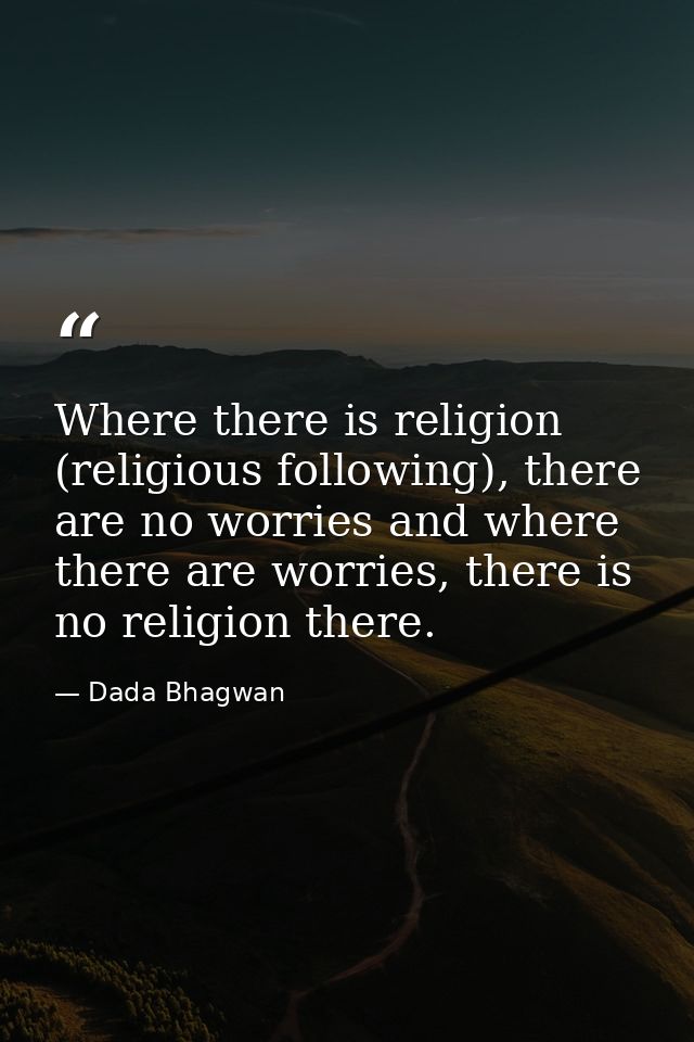 Where there is religion (religious following), there are no worries and where there are worries, there is no religion th — Dada Bhagwan