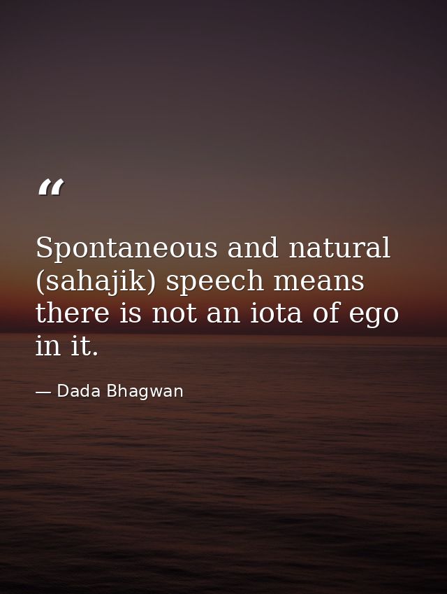 Spontaneous and natural (sahajik) speech means there is not an iota of ego in it. — Dada Bhagwan
