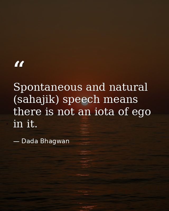 Spontaneous and natural (sahajik) speech means there is not an iota of ego in it. — Dada Bhagwan