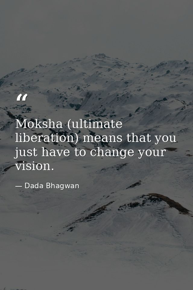 Moksha (ultimate liberation) means that you just have to change your vision. — Dada Bhagwan
