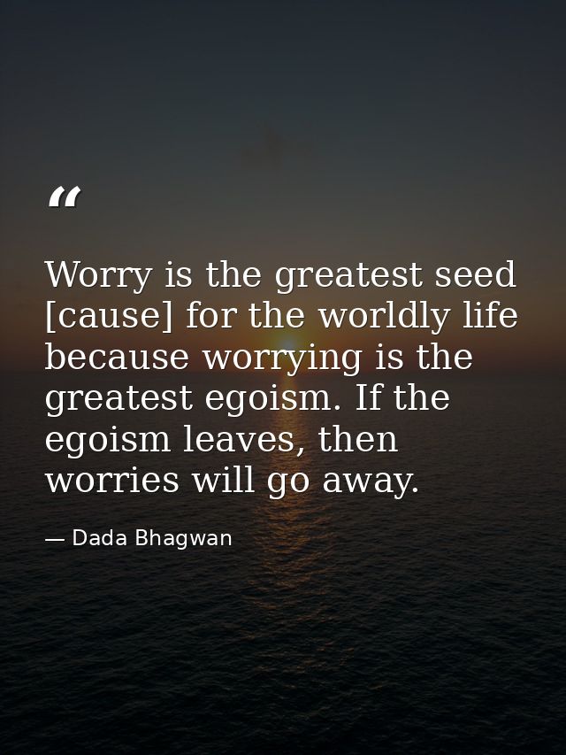 Worry is the greatest seed [cause] for the worldly life because worrying is the greatest egoism. If the egoism leaves, t — Dada Bhagwan