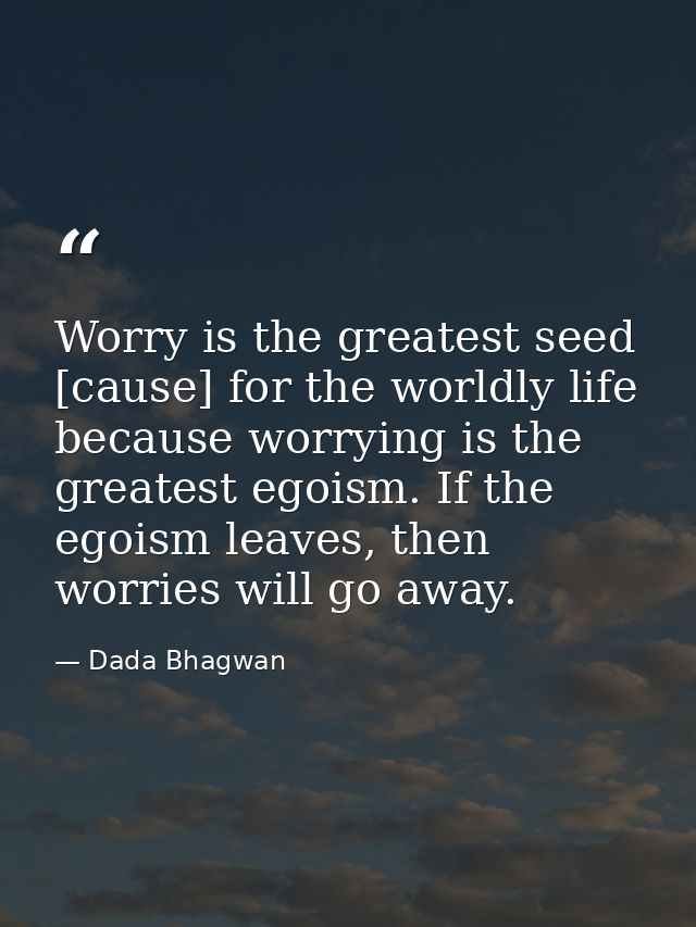 Worry is the greatest seed [cause] for the worldly life because worrying is the greatest egoism. If the egoism leaves, t — Dada Bhagwan