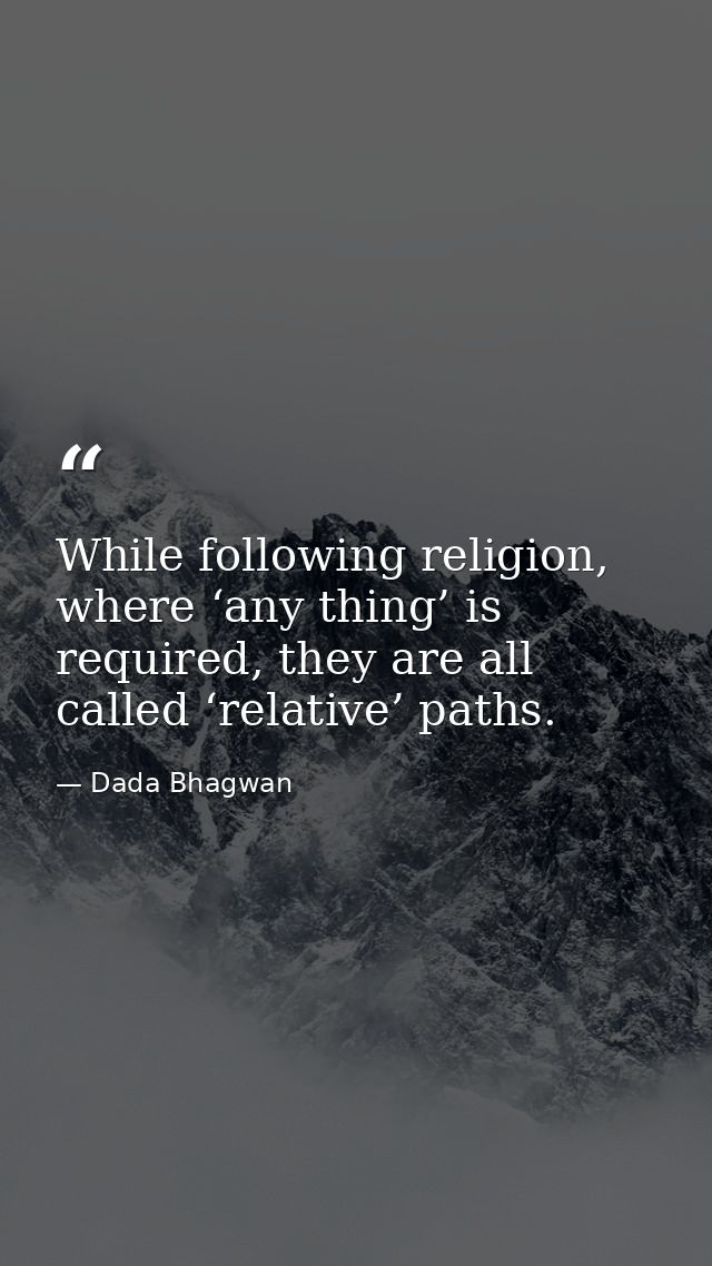 While following religion, where ‘any thing’ is required, they are all called ‘relative’ paths. — Dada Bhagwan