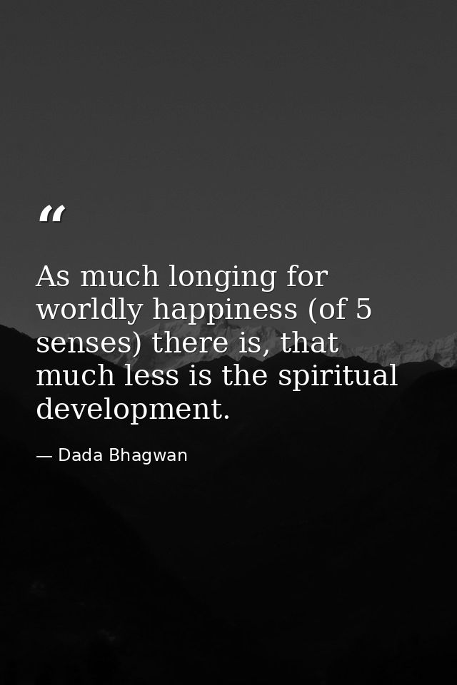 As much longing for worldly happiness (of 5 senses) there is, that much less is the spiritual development. — Dada Bhagwan