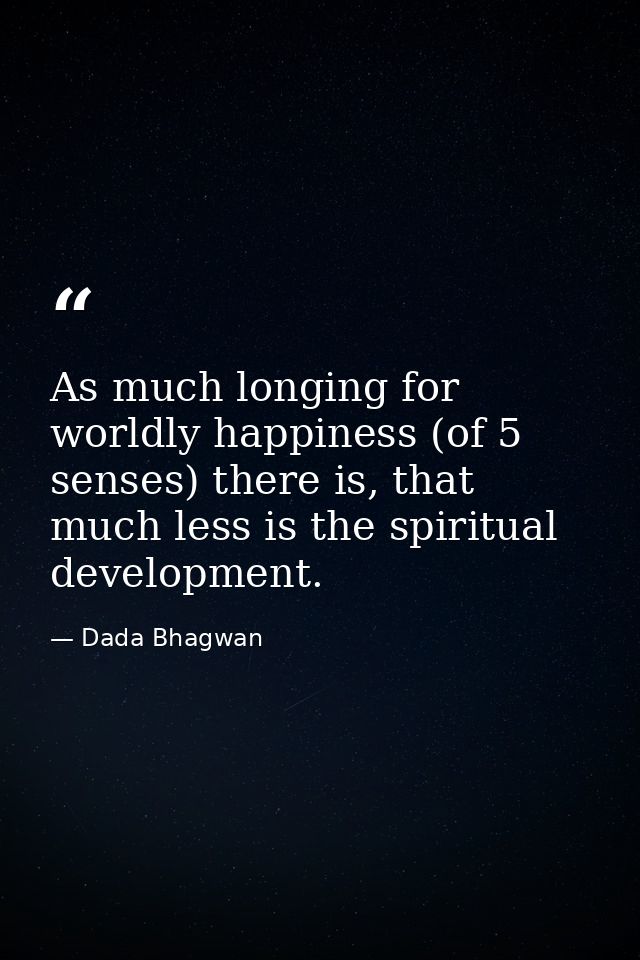 As much longing for worldly happiness (of 5 senses) there is, that much less is the spiritual development. — Dada Bhagwan