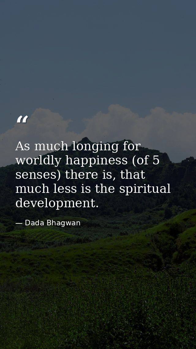 As much longing for worldly happiness (of 5 senses) there is, that much less is the spiritual development. — Dada Bhagwan