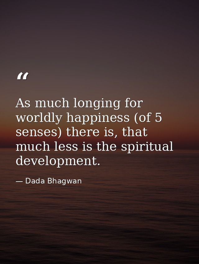 As much longing for worldly happiness (of 5 senses) there is, that much less is the spiritual development. — Dada Bhagwan