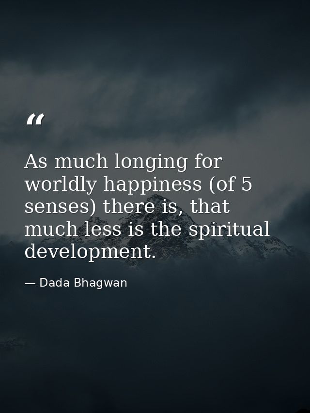 As much longing for worldly happiness (of 5 senses) there is, that much less is the spiritual development. — Dada Bhagwan
