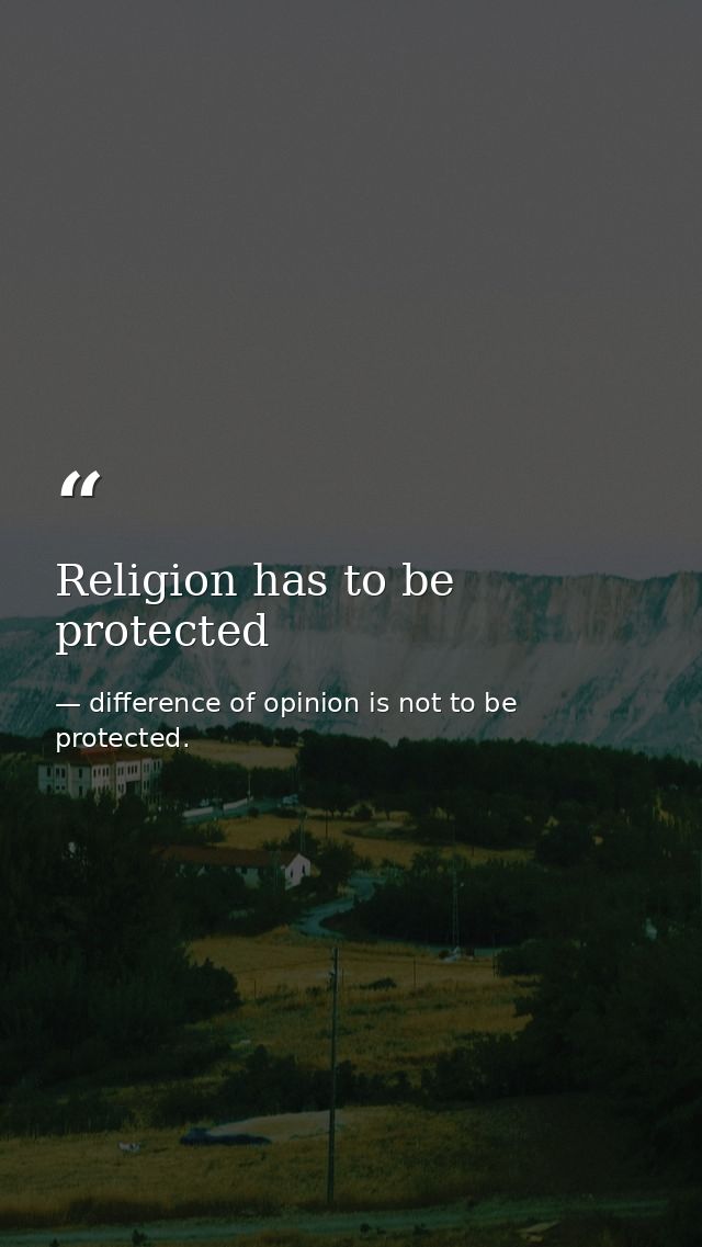 Religion has to be protected — difference of opinion is not to be protected.
