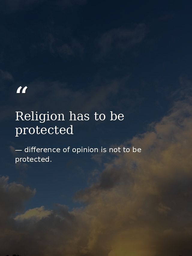 Religion has to be protected — difference of opinion is not to be protected.