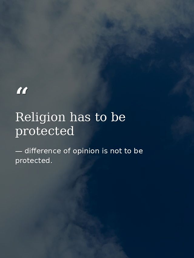 Religion has to be protected — difference of opinion is not to be protected.