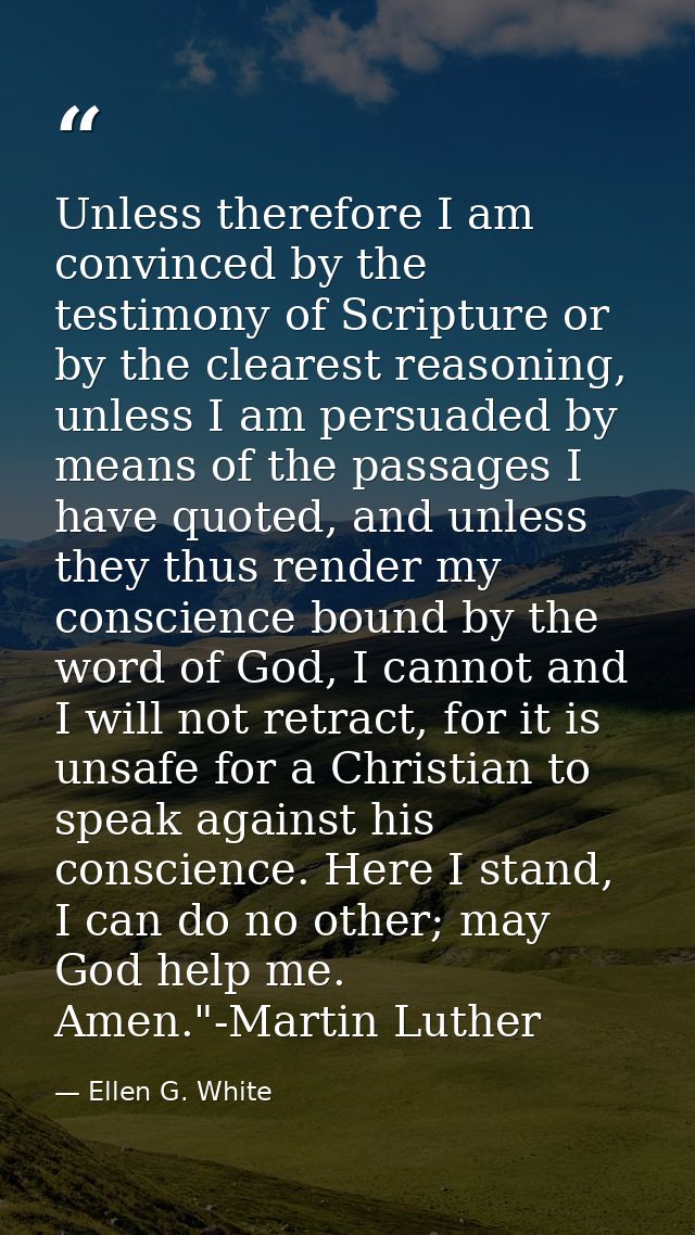 Unless therefore I am convinced by the testimony of Scripture or by the clearest reasoning, unless I am persuaded by mea — Ellen G. White