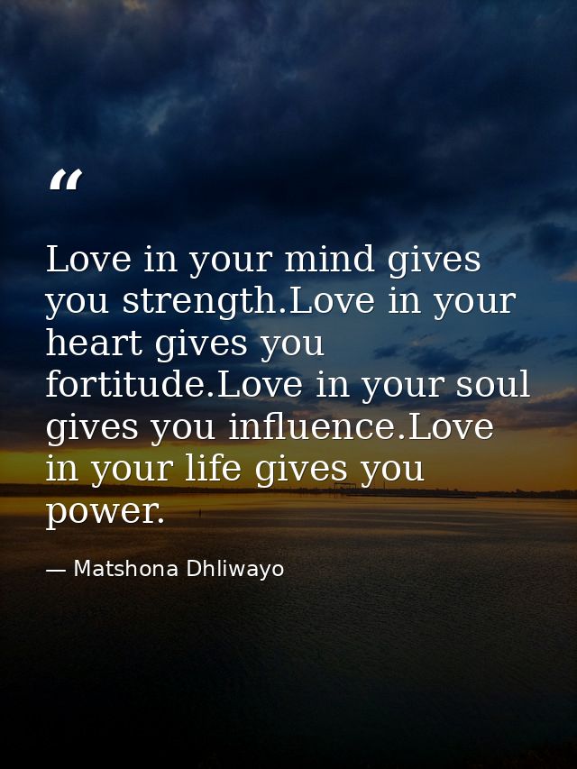 Love in your mind gives you strength.Love in your heart gives you fortitude.Love in your soul gives you influence.Love i — Matshona Dhliwayo