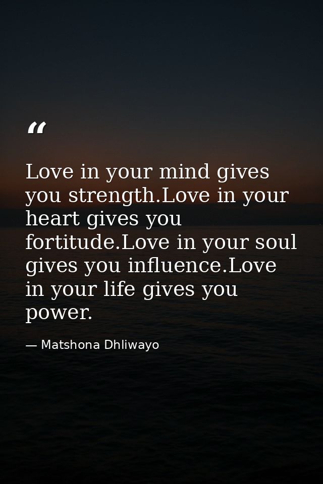 Love in your mind gives you strength.Love in your heart gives you fortitude.Love in your soul gives you influence.Love i — Matshona Dhliwayo