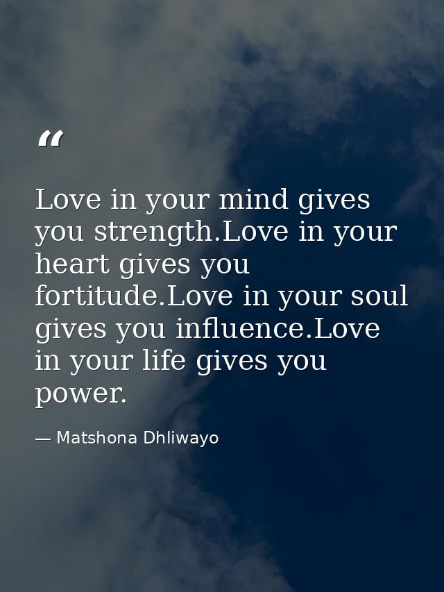 Love in your mind gives you strength.Love in your heart gives you fortitude.Love in your soul gives you influence.Love i — Matshona Dhliwayo
