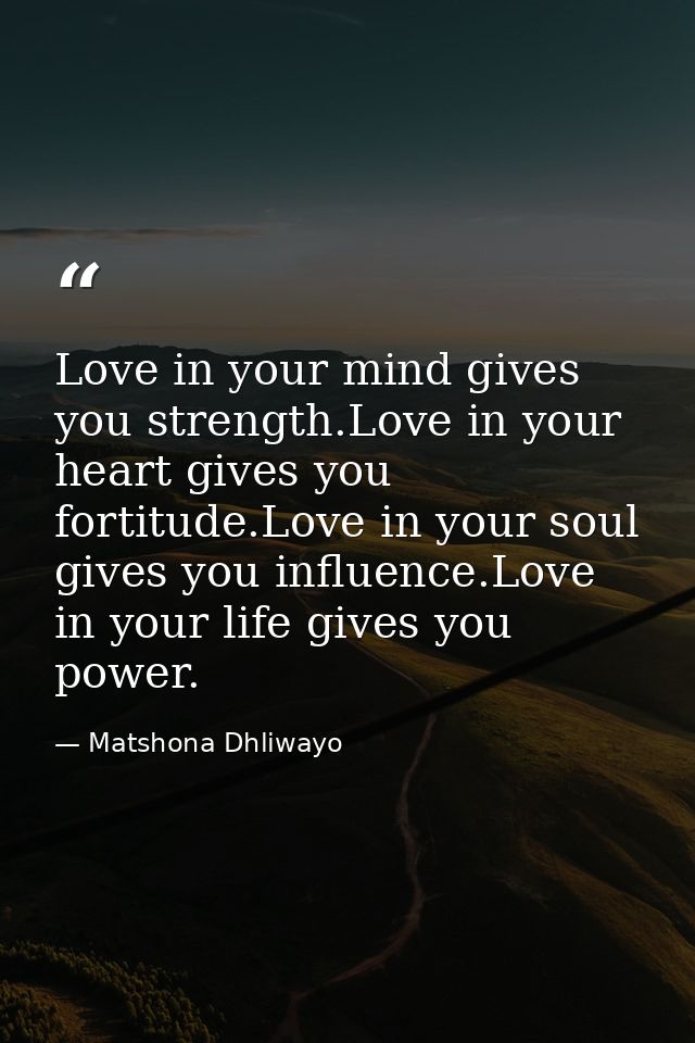 Love in your mind gives you strength.Love in your heart gives you fortitude.Love in your soul gives you influence.Love i — Matshona Dhliwayo