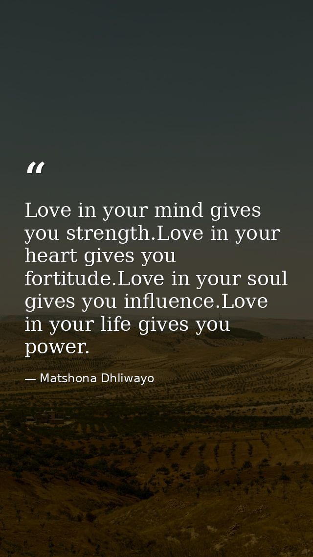 Love in your mind gives you strength.Love in your heart gives you fortitude.Love in your soul gives you influence.Love i — Matshona Dhliwayo