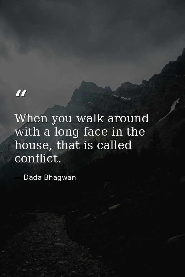 When you walk around with a long face in the house, that is called conflict. — Dada Bhagwan