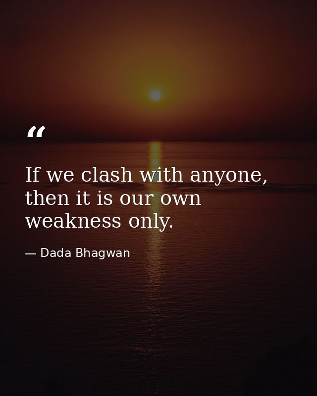 If we clash with anyone, then it is our own weakness only. — Dada Bhagwan