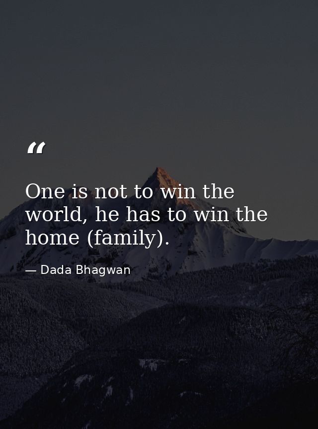 One is not to win the world, he has to win the home (family). — Dada Bhagwan