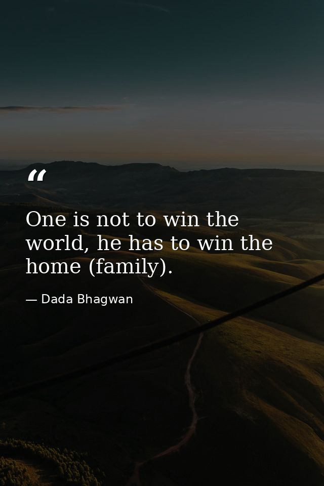 One is not to win the world, he has to win the home (family). — Dada Bhagwan
