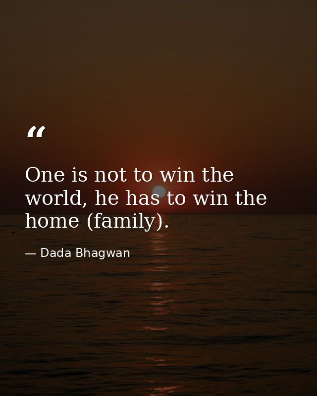 One is not to win the world, he has to win the home (family). — Dada Bhagwan
