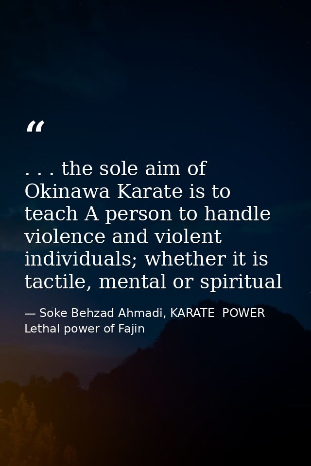 . . . the sole aim of Okinawa Karate is to teach A person to handle violence and violent individuals; whether it is tact — Soke Behzad Ahmadi, KARATE  POWER  Lethal power of Fajin