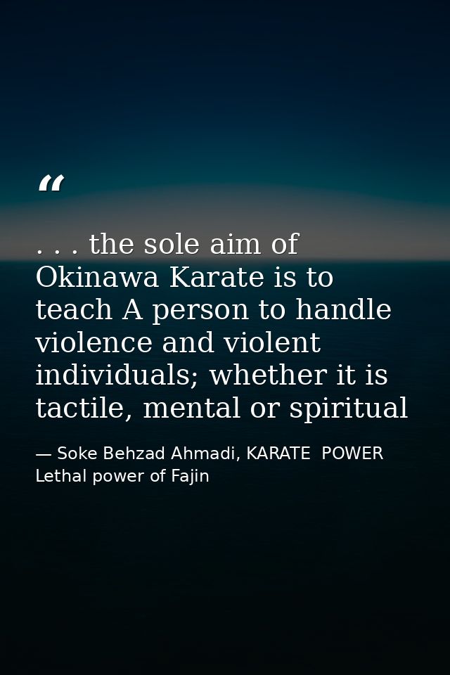 . . . the sole aim of Okinawa Karate is to teach A person to handle violence and violent individuals; whether it is tact — Soke Behzad Ahmadi, KARATE  POWER  Lethal power of Fajin
