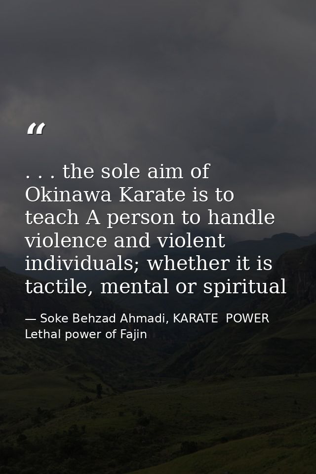 . . . the sole aim of Okinawa Karate is to teach A person to handle violence and violent individuals; whether it is tact — Soke Behzad Ahmadi, KARATE  POWER  Lethal power of Fajin