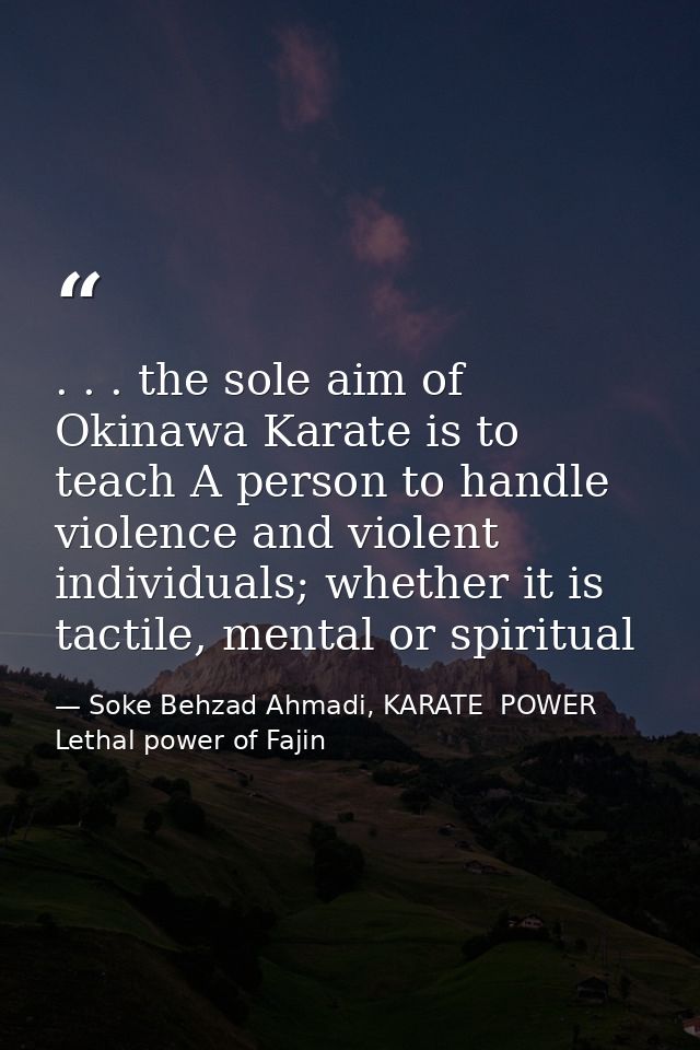 . . . the sole aim of Okinawa Karate is to teach A person to handle violence and violent individuals; whether it is tact — Soke Behzad Ahmadi, KARATE  POWER  Lethal power of Fajin