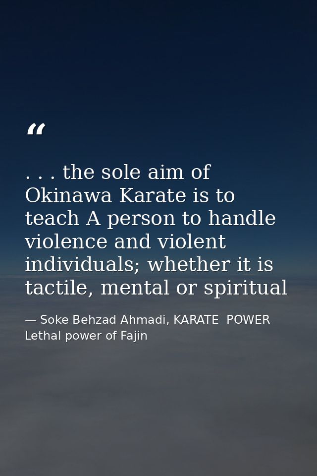 . . . the sole aim of Okinawa Karate is to teach A person to handle violence and violent individuals; whether it is tact — Soke Behzad Ahmadi, KARATE  POWER  Lethal power of Fajin