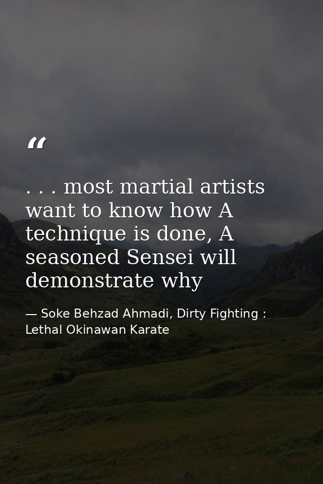 . . . most martial artists want to know how A technique is done, A seasoned Sensei will demonstrate why — Soke Behzad Ahmadi, Dirty Fighting : Lethal Okinawan Karate