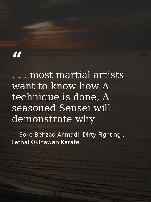 . . . most martial artists want to know how A technique is done, A seasoned Sensei will demonstrate why — Soke Behzad Ahmadi, Dirty Fighting : Lethal Okinawan Karate