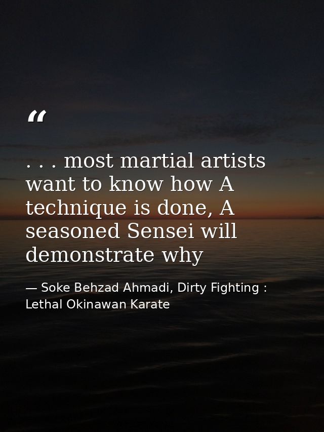 . . . most martial artists want to know how A technique is done, A seasoned Sensei will demonstrate why — Soke Behzad Ahmadi, Dirty Fighting : Lethal Okinawan Karate