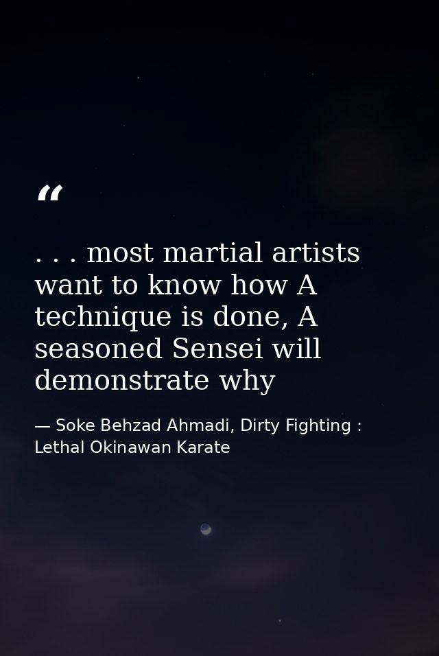 . . . most martial artists want to know how A technique is done, A seasoned Sensei will demonstrate why — Soke Behzad Ahmadi, Dirty Fighting : Lethal Okinawan Karate