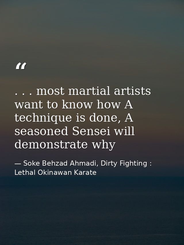 . . . most martial artists want to know how A technique is done, A seasoned Sensei will demonstrate why — Soke Behzad Ahmadi, Dirty Fighting : Lethal Okinawan Karate