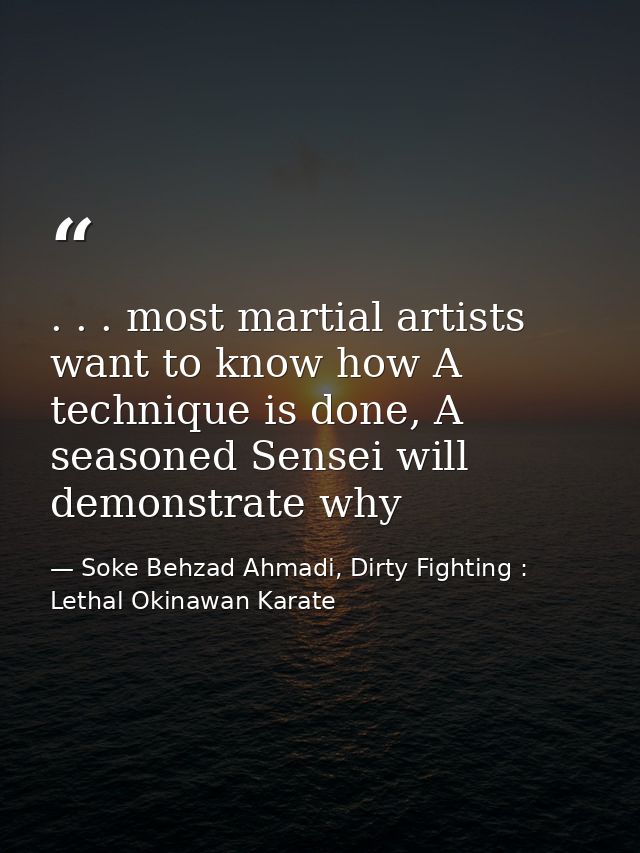 . . . most martial artists want to know how A technique is done, A seasoned Sensei will demonstrate why — Soke Behzad Ahmadi, Dirty Fighting : Lethal Okinawan Karate